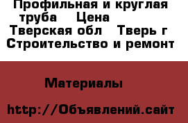 Профильная и круглая труба  › Цена ­ 47 800 - Тверская обл., Тверь г. Строительство и ремонт » Материалы   